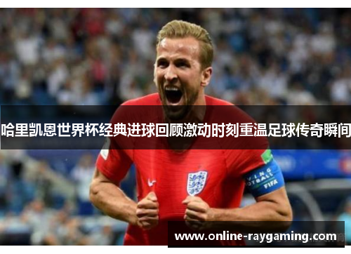 哈里凯恩世界杯经典进球回顾激动时刻重温足球传奇瞬间