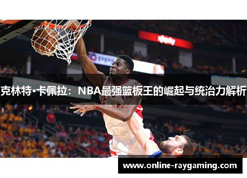 克林特·卡佩拉：NBA最强篮板王的崛起与统治力解析