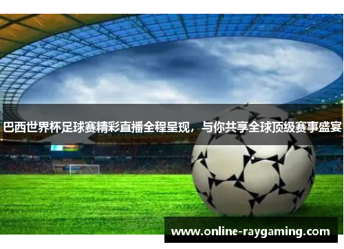 巴西世界杯足球赛精彩直播全程呈现，与你共享全球顶级赛事盛宴