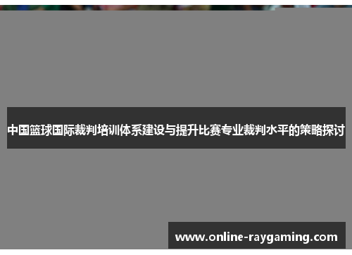 中国篮球国际裁判培训体系建设与提升比赛专业裁判水平的策略探讨