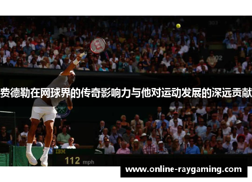 费德勒在网球界的传奇影响力与他对运动发展的深远贡献