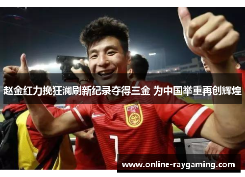 赵金红力挽狂澜刷新纪录夺得三金 为中国举重再创辉煌