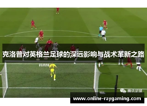克洛普对英格兰足球的深远影响与战术革新之路