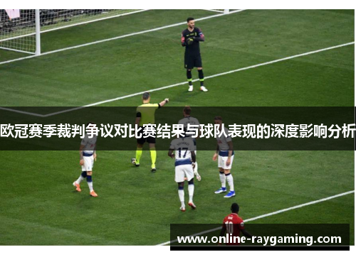 欧冠赛季裁判争议对比赛结果与球队表现的深度影响分析