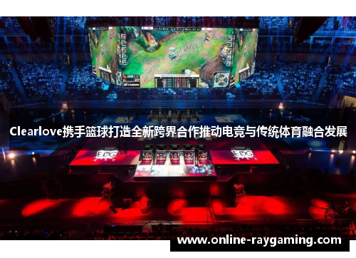 Clearlove携手篮球打造全新跨界合作推动电竞与传统体育融合发展