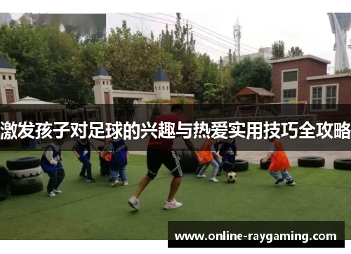 激发孩子对足球的兴趣与热爱实用技巧全攻略