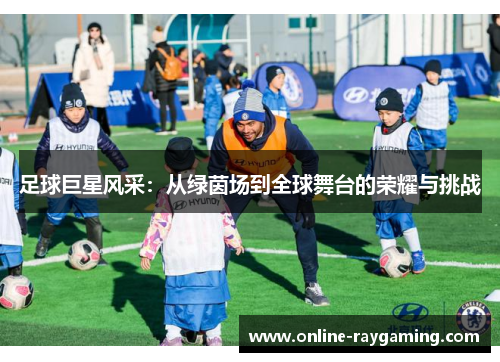 足球巨星风采：从绿茵场到全球舞台的荣耀与挑战