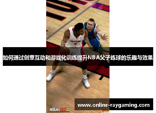 如何通过创意互动和游戏化训练提升NBA父子练球的乐趣与效果