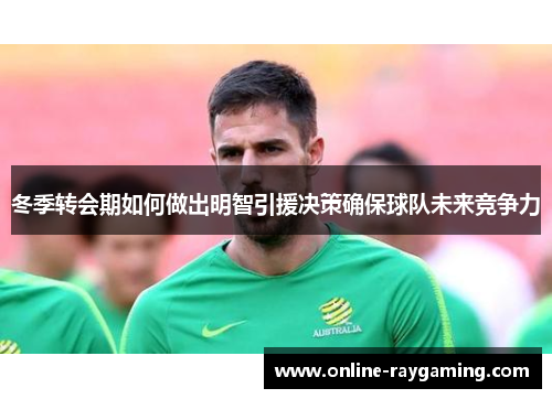冬季转会期如何做出明智引援决策确保球队未来竞争力