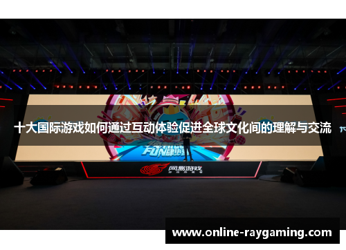 十大国际游戏如何通过互动体验促进全球文化间的理解与交流