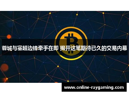 蓉城与塞超边锋牵手在即 揭开这笔期待已久的交易内幕