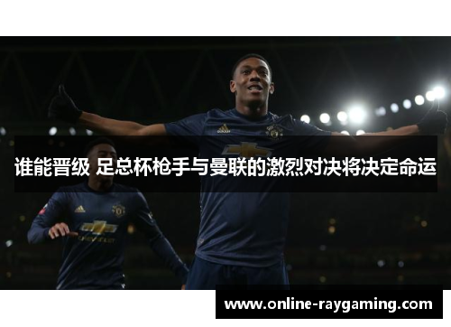 谁能晋级 足总杯枪手与曼联的激烈对决将决定命运