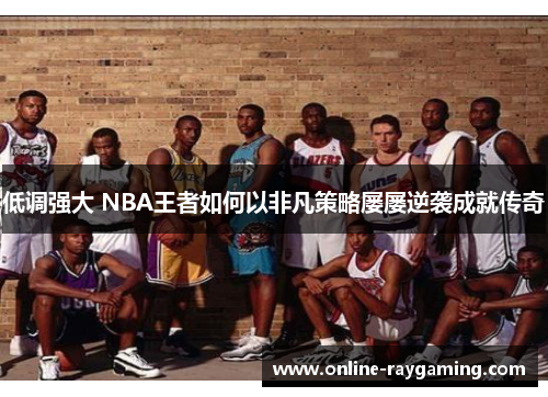 低调强大 NBA王者如何以非凡策略屡屡逆袭成就传奇