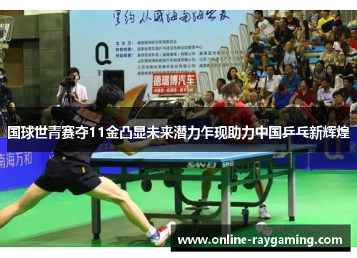 国球世青赛夺11金凸显未来潜力乍现助力中国乒乓新辉煌