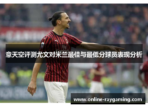意天空评测尤文对米兰最佳与最低分球员表现分析