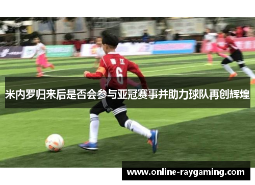 米内罗归来后是否会参与亚冠赛事并助力球队再创辉煌