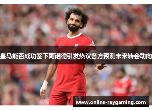 皇马能否成功签下阿诺德引发热议各方预测未来转会动向