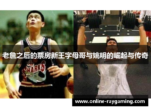 老詹之后的票房新王字母哥与姚明的崛起与传奇