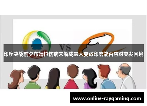 印澳决战前夕布姆拉伤病未解成最大变数印度能否应对突发困境