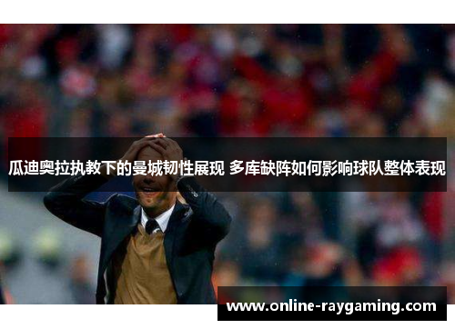 瓜迪奥拉执教下的曼城韧性展现 多库缺阵如何影响球队整体表现