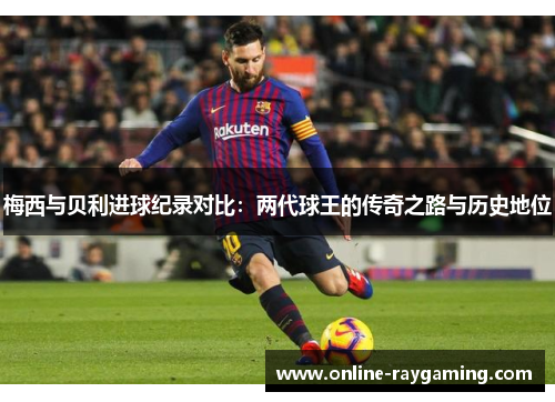 梅西与贝利进球纪录对比：两代球王的传奇之路与历史地位