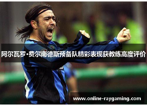 阿尔瓦罗·费尔南德斯预备队精彩表现获教练高度评价