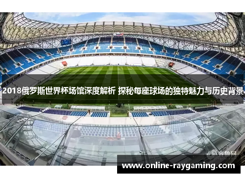 2018俄罗斯世界杯场馆深度解析 探秘每座球场的独特魅力与历史背景