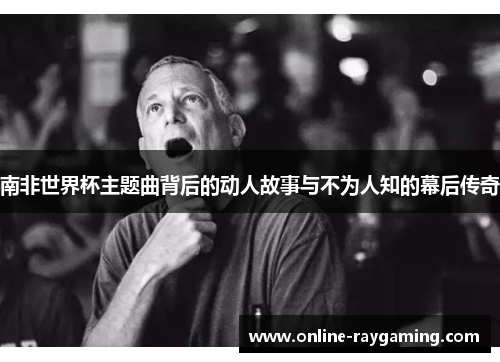 南非世界杯主题曲背后的动人故事与不为人知的幕后传奇