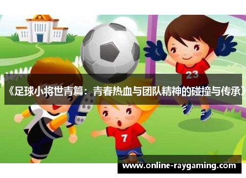 《足球小将世青篇：青春热血与团队精神的碰撞与传承》