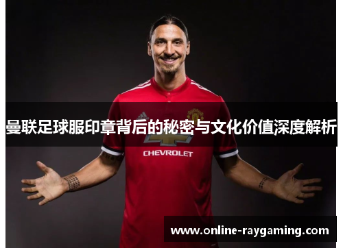 曼联足球服印章背后的秘密与文化价值深度解析