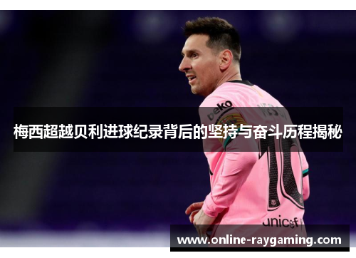 梅西超越贝利进球纪录背后的坚持与奋斗历程揭秘