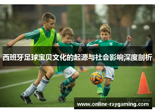 西班牙足球宝贝文化的起源与社会影响深度剖析