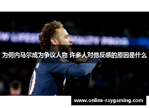 为何内马尔成为争议人物 许多人对他反感的原因是什么