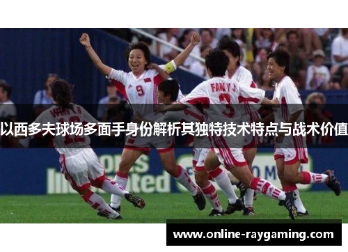 以西多夫球场多面手身份解析其独特技术特点与战术价值