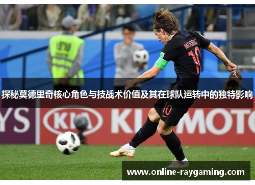 探秘莫德里奇核心角色与技战术价值及其在球队运转中的独特影响
