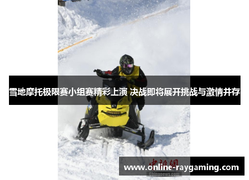雪地摩托极限赛小组赛精彩上演 决战即将展开挑战与激情并存
